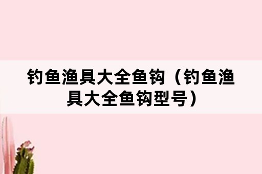 钓鱼渔具大全鱼钩（钓鱼渔具大全鱼钩型号）