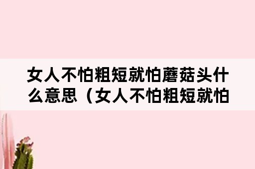 女人不怕粗短就怕蘑菇头什么意思（女人不怕粗短就怕蘑菇头图片）