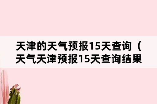 天津的天气预报15天查询（天气天津预报15天查询结果）