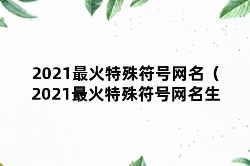 2021最火特殊符号网名（2021最火特殊符号网名生成器）