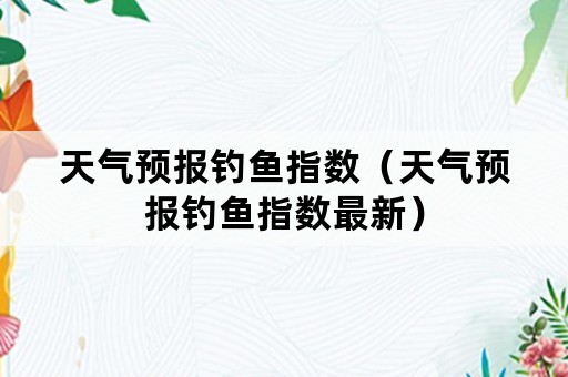 天气预报钓鱼指数（天气预报钓鱼指数最新）