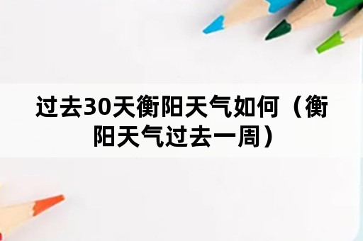 过去30天衡阳天气如何（衡阳天气过去一周）