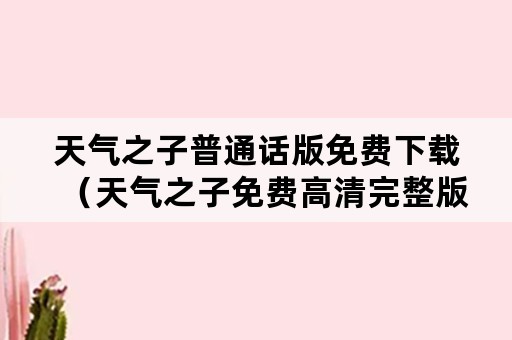 天气之子普通话版免费下载（天气之子免费高清完整版在线观看普通话）