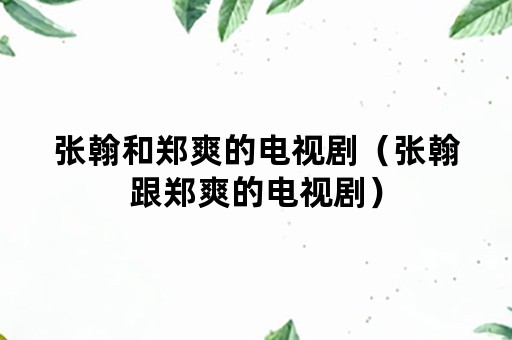 张翰和郑爽的电视剧（张翰跟郑爽的电视剧）