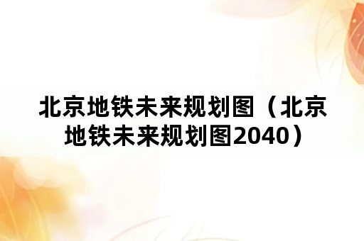 北京地铁未来规划图（北京地铁未来规划图2040）