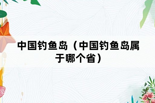 中国钓鱼岛（中国钓鱼岛属于哪个省）