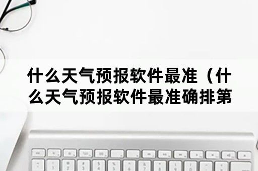 什么天气预报软件最准（什么天气预报软件最准确排第一没有广告）