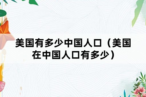 美国有多少中国人口（美国在中国人口有多少）