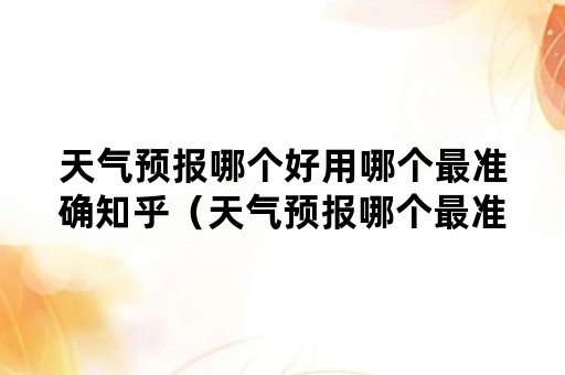 天气预报哪个好用哪个最准确知乎（天气预报哪个最准确 知乎）