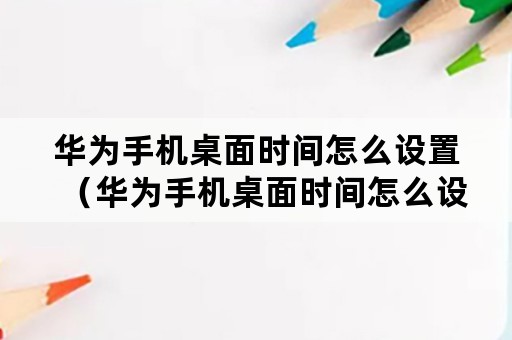 华为手机桌面时间怎么设置（华为手机桌面时间怎么设置成黑色）