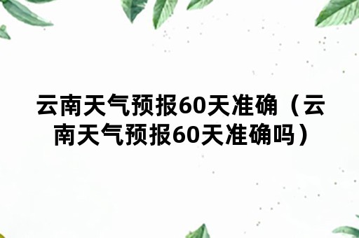 云南天气预报60天准确（云南天气预报60天准确吗）