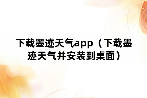 下载墨迹天气app（下载墨迹天气并安装到桌面）