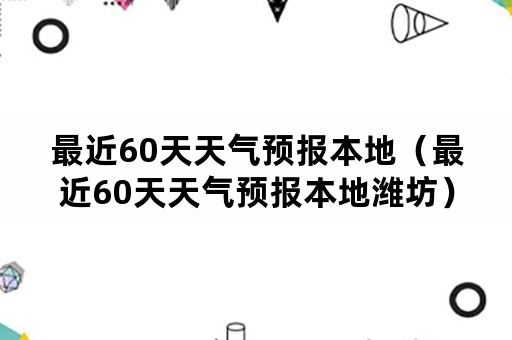 最近60天天气预报本地（最近60天天气预报本地潍坊）