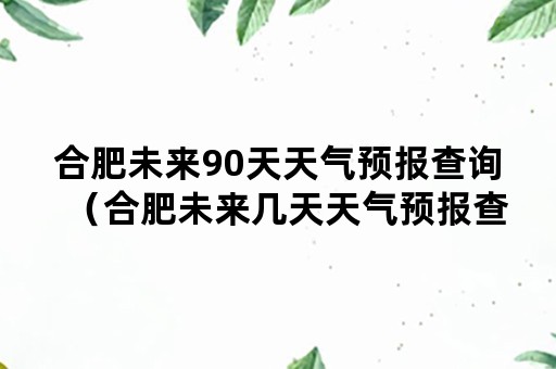 合肥未来90天天气预报查询（合肥未来几天天气预报查询）