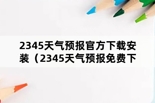 2345天气预报官方下载安装（2345天气预报免费下载）