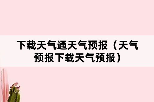 下载天气通天气预报（天气预报下载天气预报）