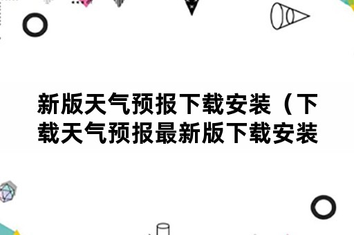 新版天气预报下载安装（下载天气预报最新版下载安装）