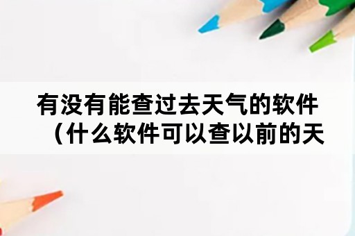 有没有能查过去天气的软件（什么软件可以查以前的天气）