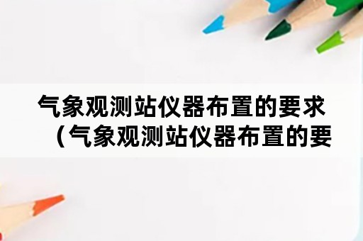 气象观测站仪器布置的要求（气象观测站仪器布置的要求是）