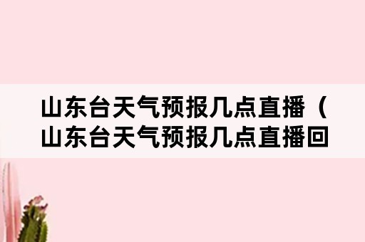 山东台天气预报几点直播（山东台天气预报几点直播回放）