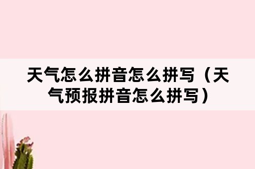 天气怎么拼音怎么拼写（天气预报拼音怎么拼写）