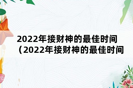 2022年接财神的最佳时间（2022年接财神的最佳时间怎么接）