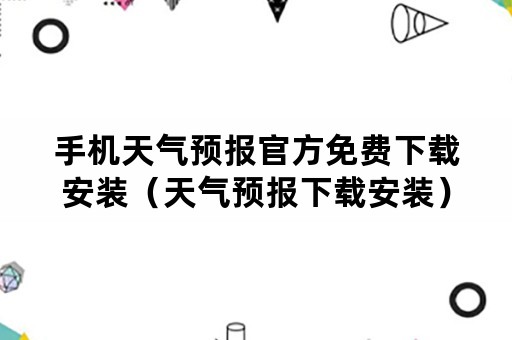 手机天气预报官方免费下载安装（天气预报下载安装）