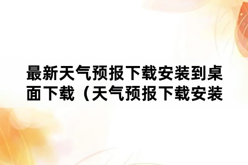 最新天气预报下载安装到桌面下载（天气预报下载安装手机桌面 免费下载）