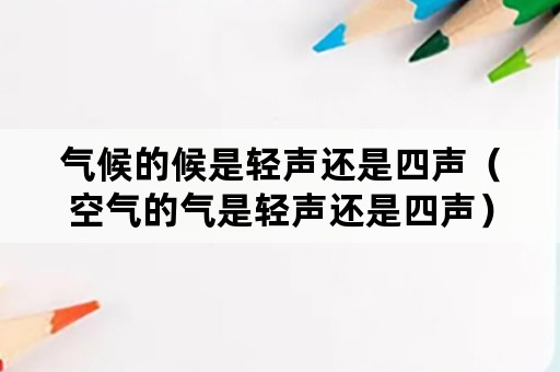 气候的候是轻声还是四声（空气的气是轻声还是四声）