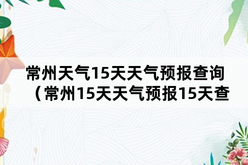 常州天气15天天气预报查询（常州15天天气预报15天查询）