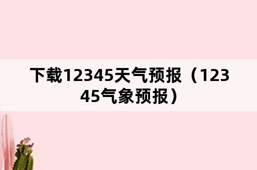 下载12345天气预报（12345气象预报）