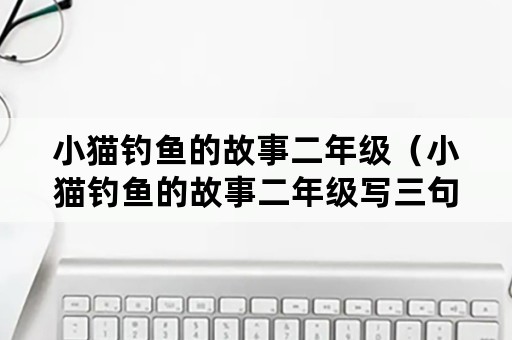 小猫钓鱼的故事二年级（小猫钓鱼的故事二年级写三句话）