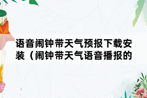 语音闹钟带天气预报下载安装（闹钟带天气语音播报的软件）