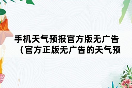 手机天气预报官方版无广告（官方正版无广告的天气预报软件）