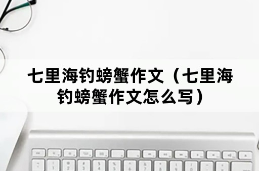 七里海钓螃蟹作文（七里海钓螃蟹作文怎么写）