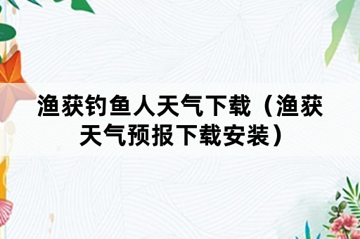 渔获钓鱼人天气下载（渔获天气预报下载安装）