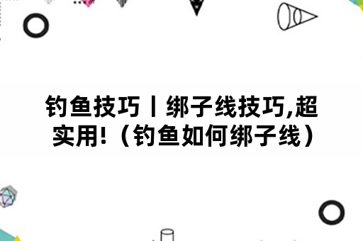 钓鱼技巧丨绑子线技巧,超实用!（钓鱼如何绑子线）