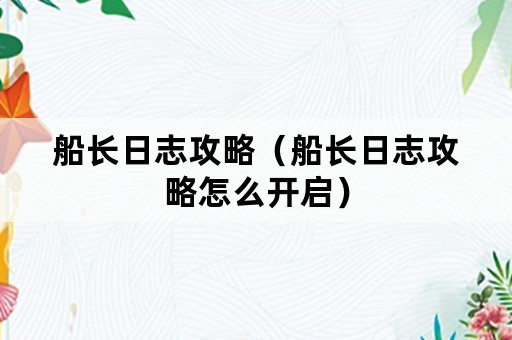 船长日志攻略（船长日志攻略怎么开启）