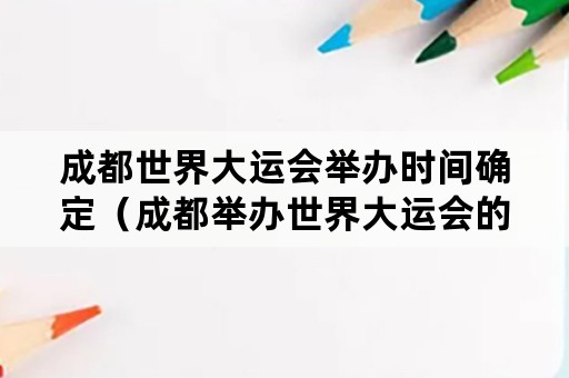 成都世界大运会举办时间确定（成都举办世界大运会的具体地点）