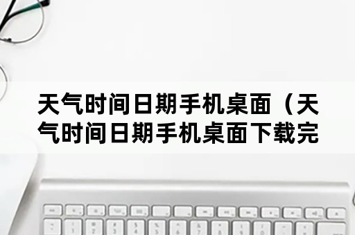 天气时间日期手机桌面（天气时间日期手机桌面下载完成手机桌面图标）