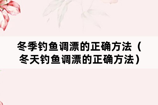 冬季钓鱼调漂的正确方法（冬天钓鱼调漂的正确方法）