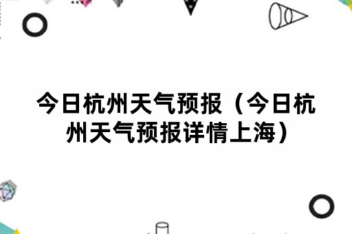 今日杭州天气预报（今日杭州天气预报详情上海）