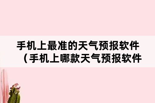 手机上最准的天气预报软件（手机上哪款天气预报软件最准）