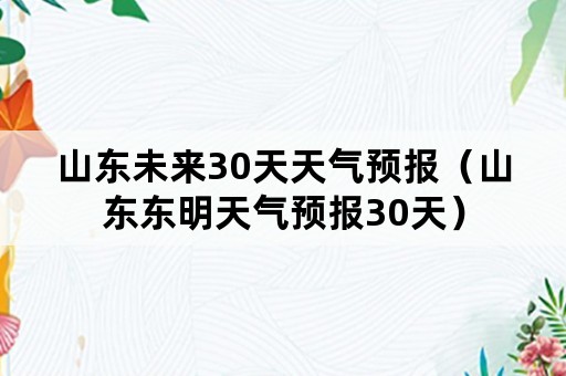 山东未来30天天气预报（山东东明天气预报30天）