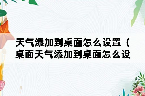 天气添加到桌面怎么设置（桌面天气添加到桌面怎么设置）