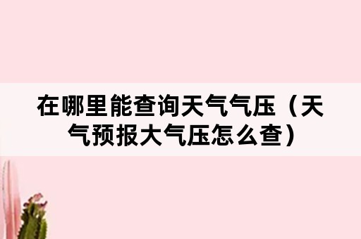 在哪里能查询天气气压（天气预报大气压怎么查）