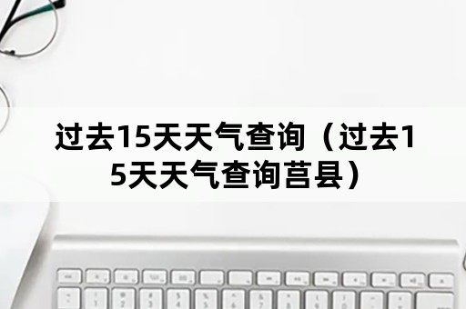 过去15天天气查询（过去15天天气查询莒县）