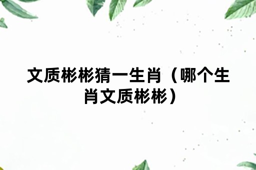 文质彬彬猜一生肖（哪个生肖文质彬彬）