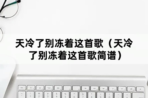 天冷了别冻着这首歌（天冷了别冻着这首歌简谱）