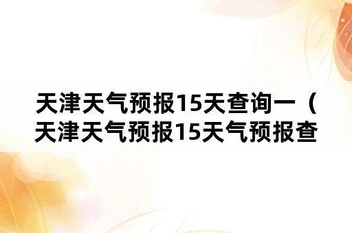 天津天气预报15天查询一（天津天气预报15天气预报查询）